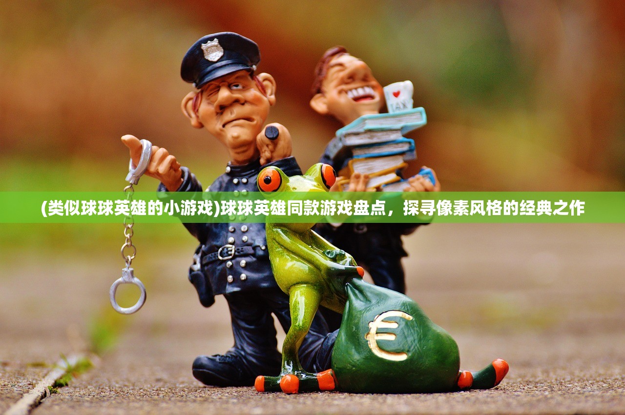 (类似球球英雄的小游戏)球球英雄同款游戏盘点，探寻像素风格的经典之作