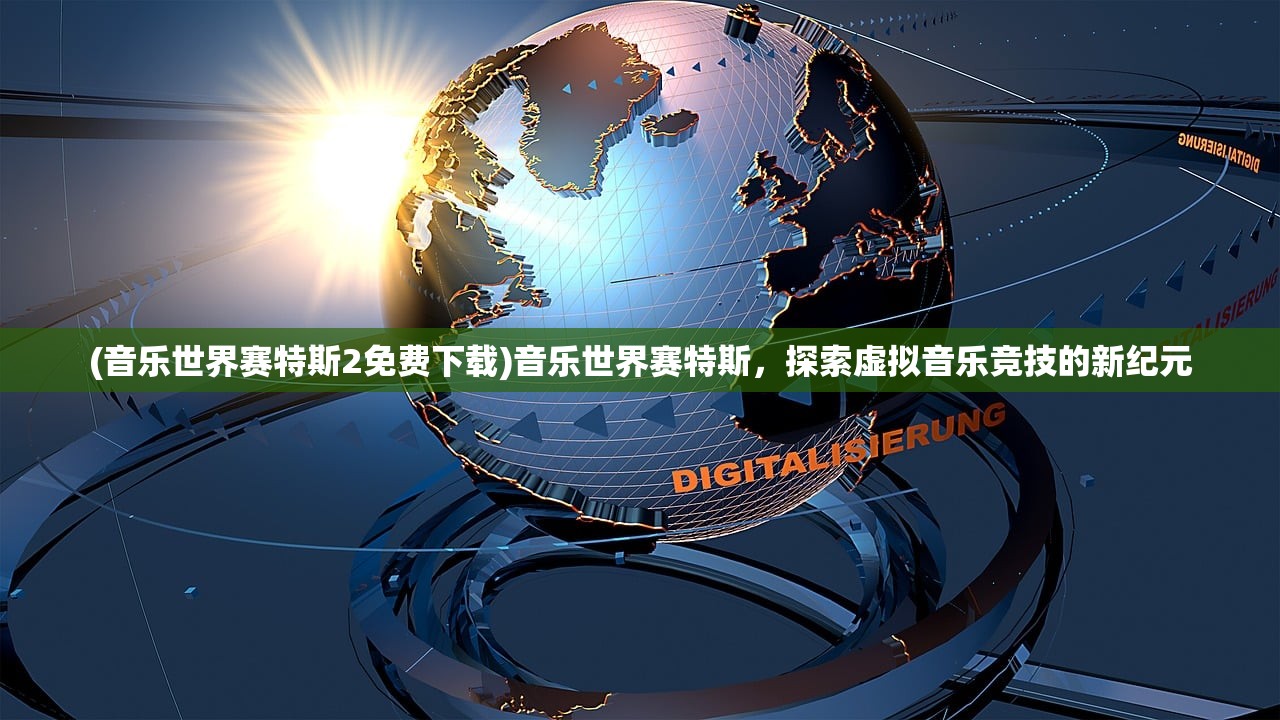 (音乐世界赛特斯2免费下载)音乐世界赛特斯，探索虚拟音乐竞技的新纪元