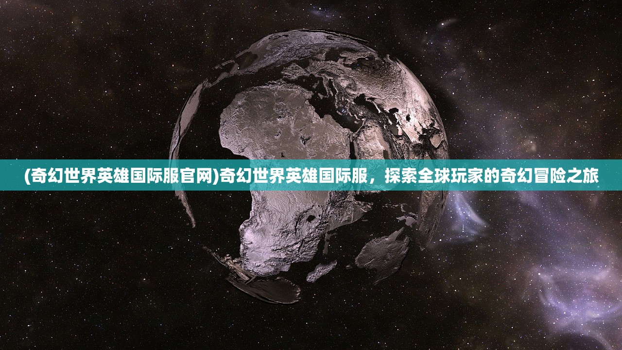 (奇幻世界英雄国际服官网)奇幻世界英雄国际服，探索全球玩家的奇幻冒险之旅