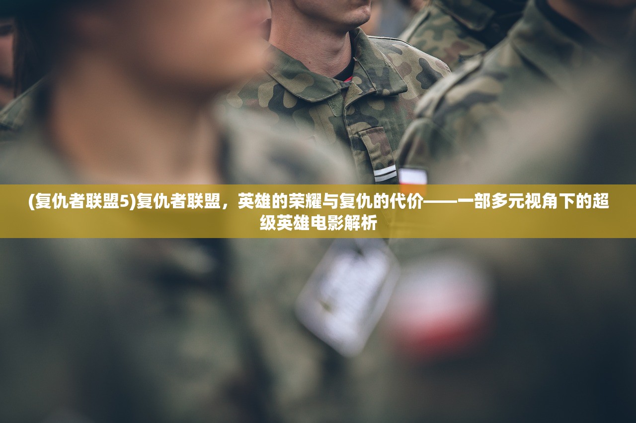 (复仇者联盟5)复仇者联盟，英雄的荣耀与复仇的代价——一部多元视角下的超级英雄电影解析