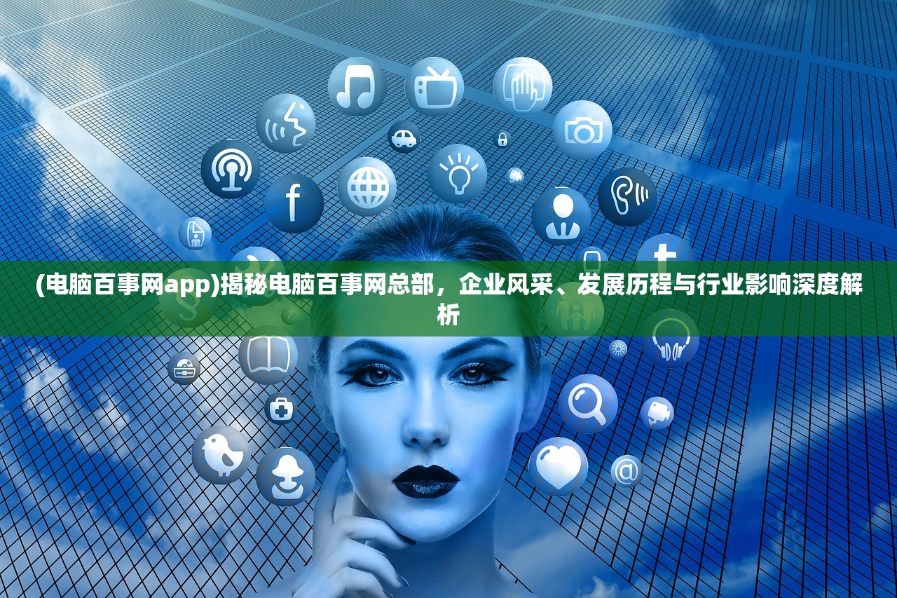 (电脑百事网app)揭秘电脑百事网总部，企业风采、发展历程与行业影响深度解析