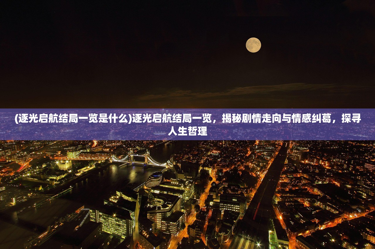 (逐光启航结局一览是什么)逐光启航结局一览，揭秘剧情走向与情感纠葛，探寻人生哲理