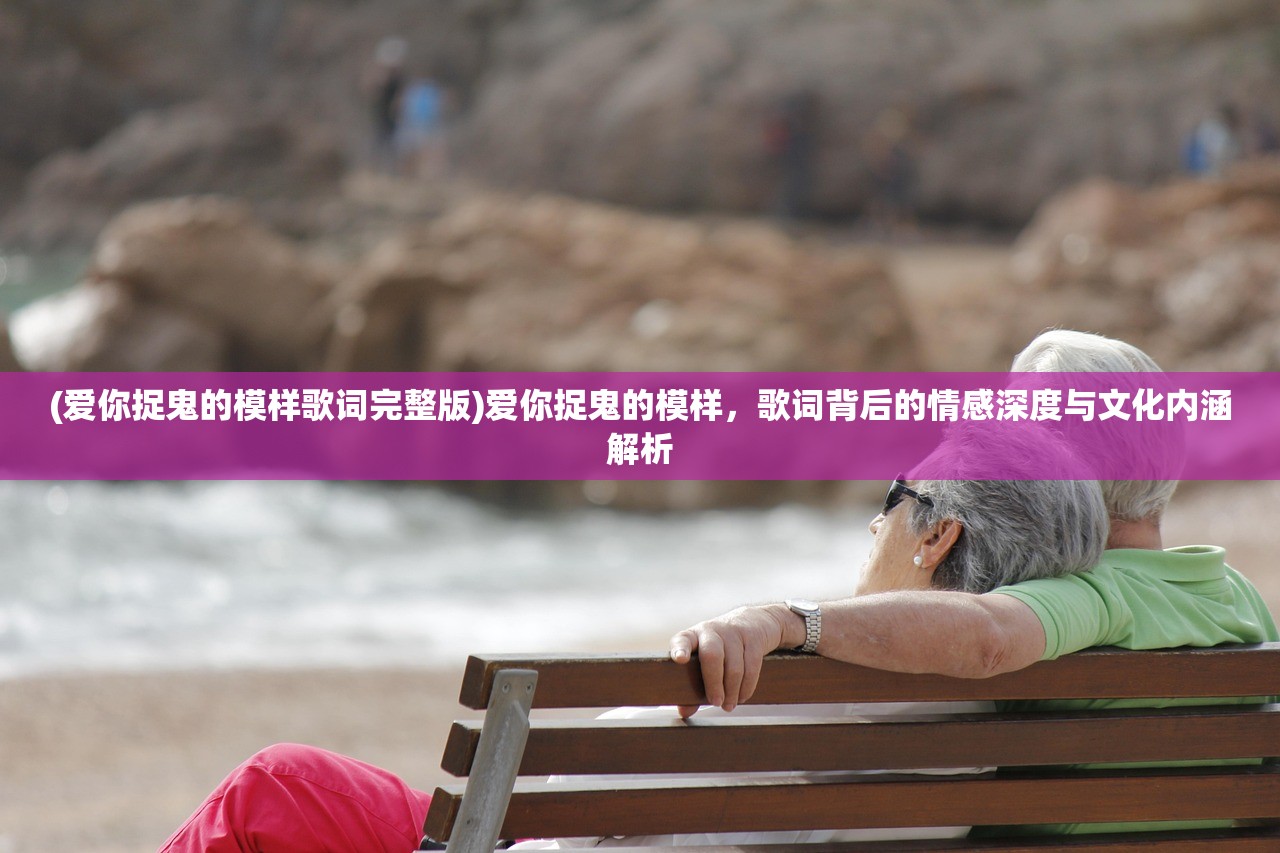 (爱你捉鬼的模样歌词完整版)爱你捉鬼的模样，歌词背后的情感深度与文化内涵解析