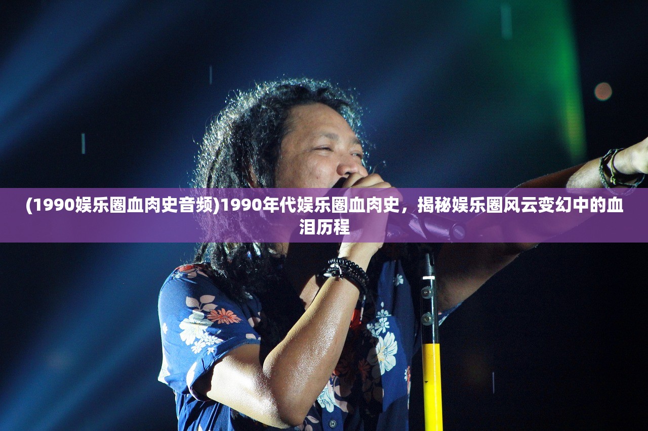 (1990娱乐圈血肉史音频)1990年代娱乐圈血肉史，揭秘娱乐圈风云变幻中的血泪历程