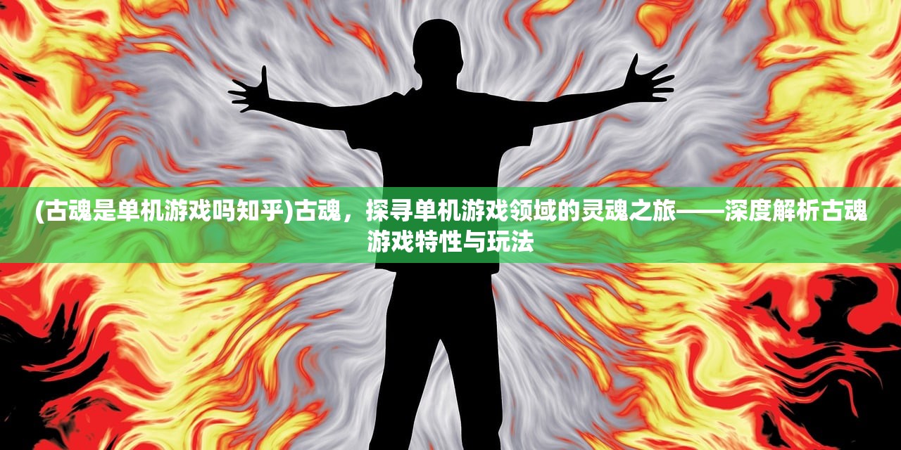 (古魂是单机游戏吗知乎)古魂，探寻单机游戏领域的灵魂之旅——深度解析古魂游戏特性与玩法