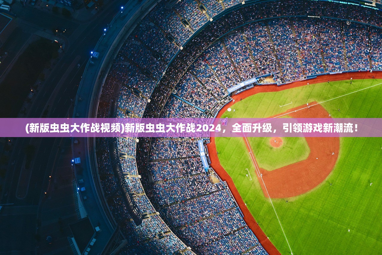(新版虫虫大作战视频)新版虫虫大作战2024，全面升级，引领游戏新潮流！