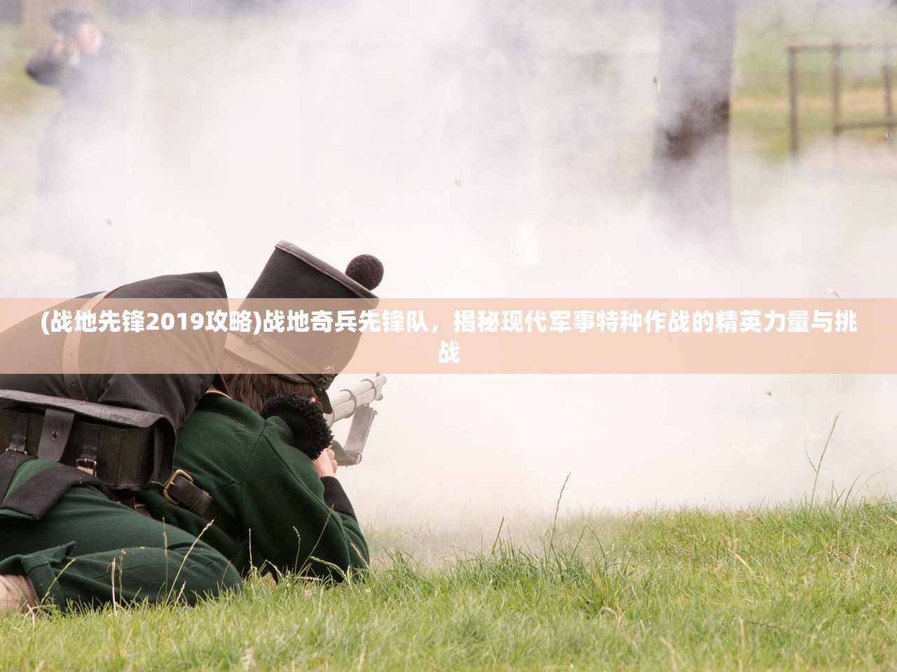(战地先锋2019攻略)战地奇兵先锋队，揭秘现代军事特种作战的精英力量与挑战
