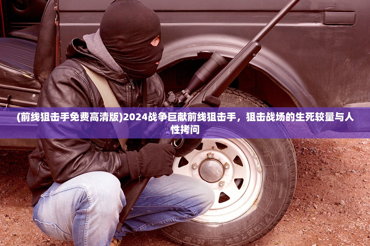 (前线狙击手免费高清版)2024战争巨献前线狙击手，狙击战场的生死较量与人性拷问