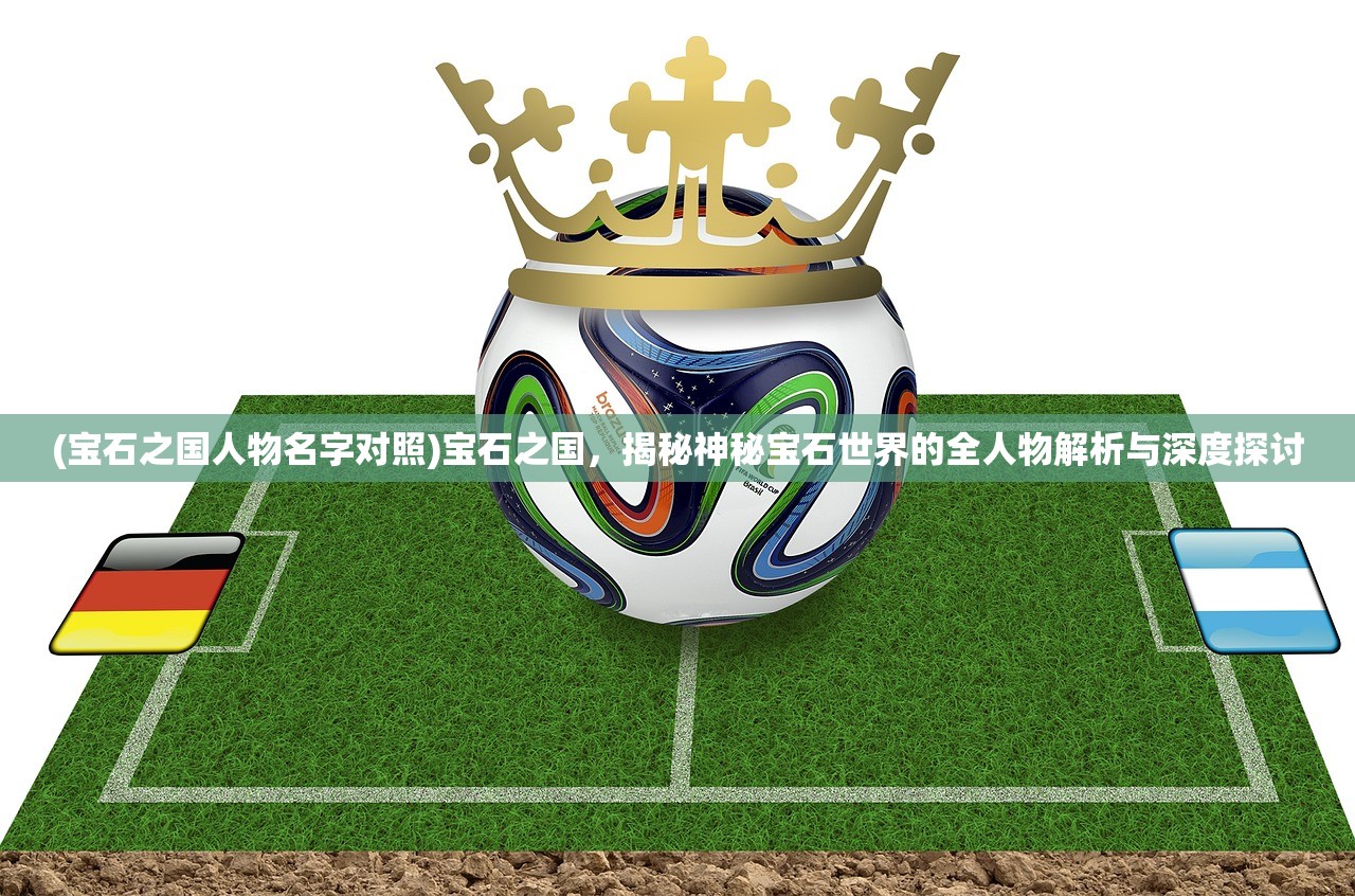 (宝石之国人物名字对照)宝石之国，揭秘神秘宝石世界的全人物解析与深度探讨