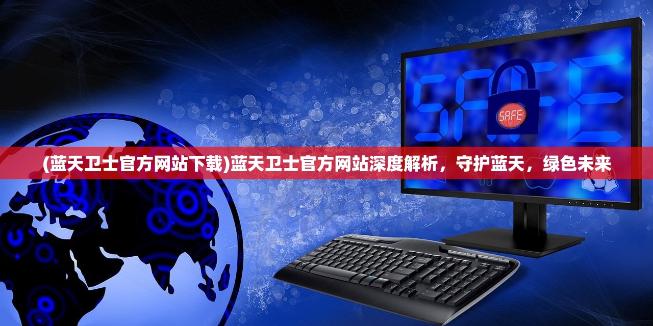 (蓝天卫士官方网站下载)蓝天卫士官方网站深度解析，守护蓝天，绿色未来