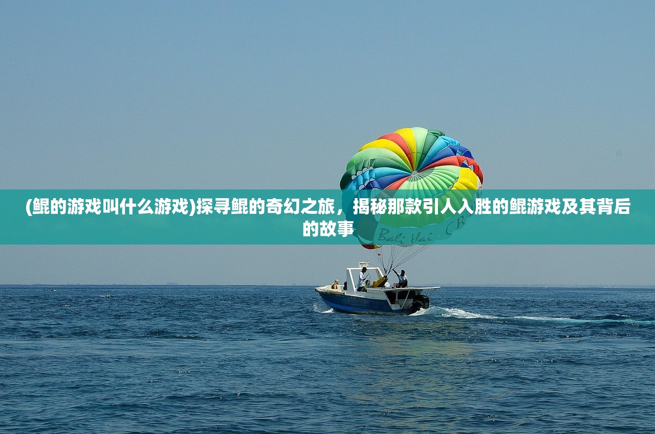 (鲲的游戏叫什么游戏)探寻鲲的奇幻之旅，揭秘那款引人入胜的鲲游戏及其背后的故事