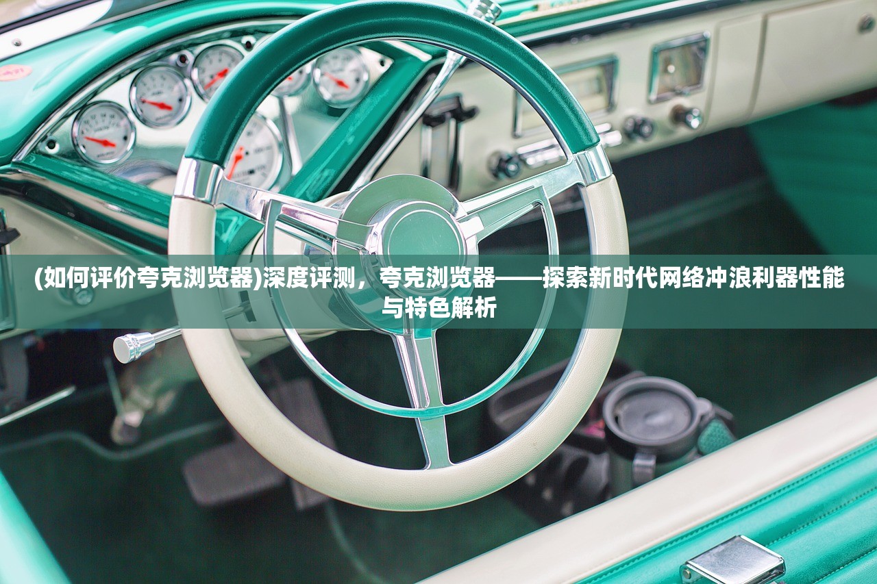 (如何评价夸克浏览器)深度评测，夸克浏览器——探索新时代网络冲浪利器性能与特色解析