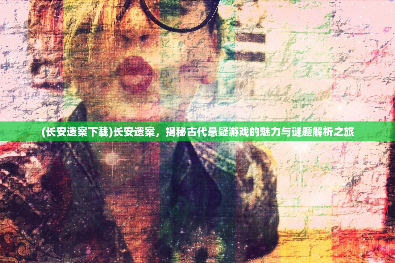 (长安遗案下载)长安遗案，揭秘古代悬疑游戏的魅力与谜题解析之旅