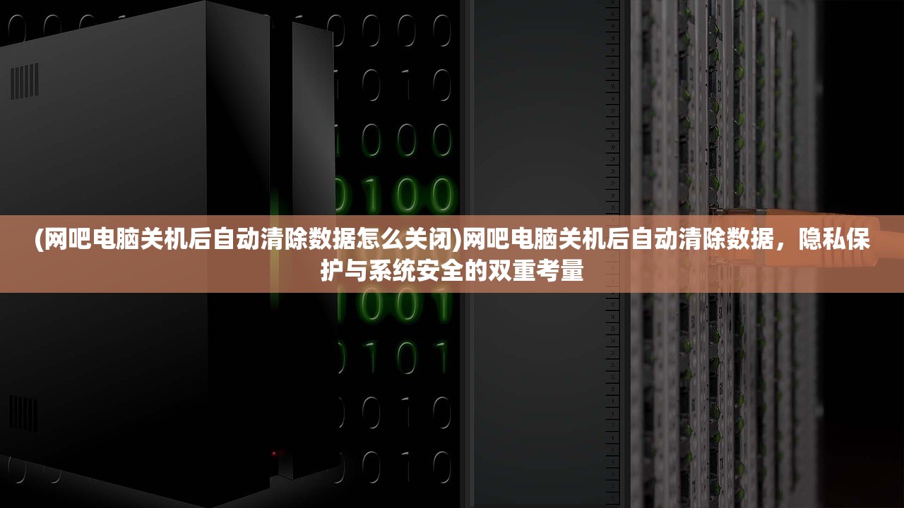 (网吧电脑关机后自动清除数据怎么关闭)网吧电脑关机后自动清除数据，隐私保护与系统安全的双重考量