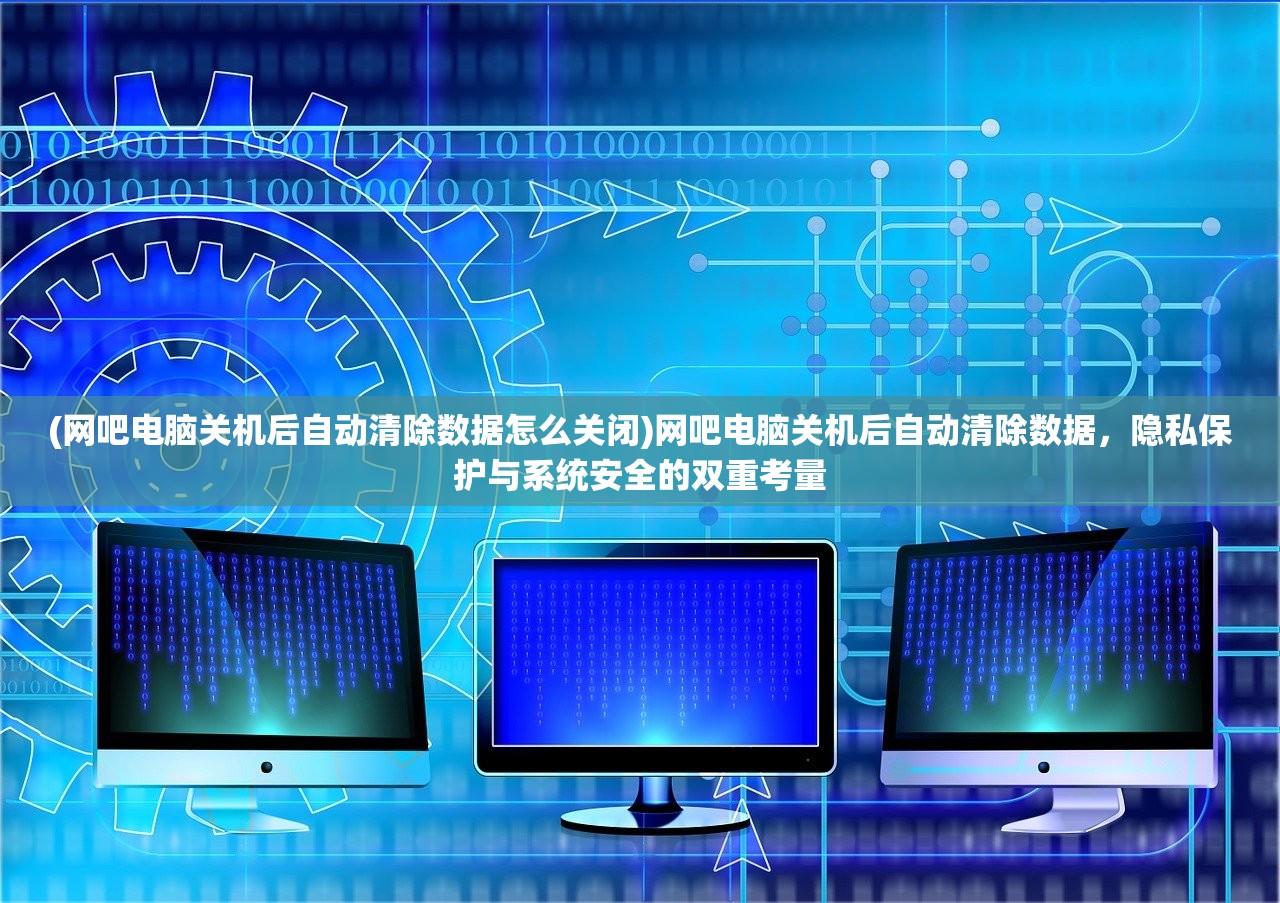 (网吧电脑关机后自动清除数据怎么关闭)网吧电脑关机后自动清除数据，隐私保护与系统安全的双重考量