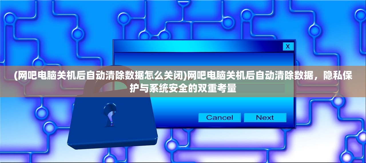 (网吧电脑关机后自动清除数据怎么关闭)网吧电脑关机后自动清除数据，隐私保护与系统安全的双重考量