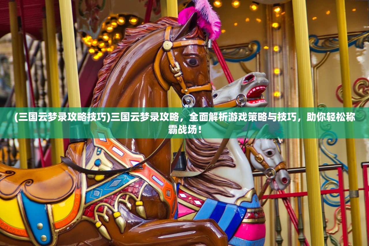 (三国云梦录攻略技巧)三国云梦录攻略，全面解析游戏策略与技巧，助你轻松称霸战场！