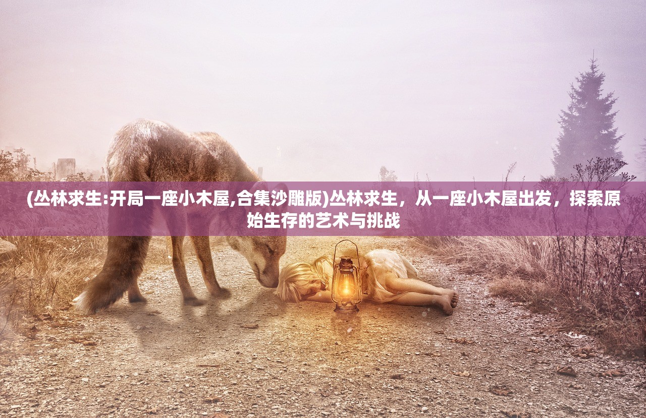 (丛林求生:开局一座小木屋,合集沙雕版)丛林求生，从一座小木屋出发，探索原始生存的艺术与挑战
