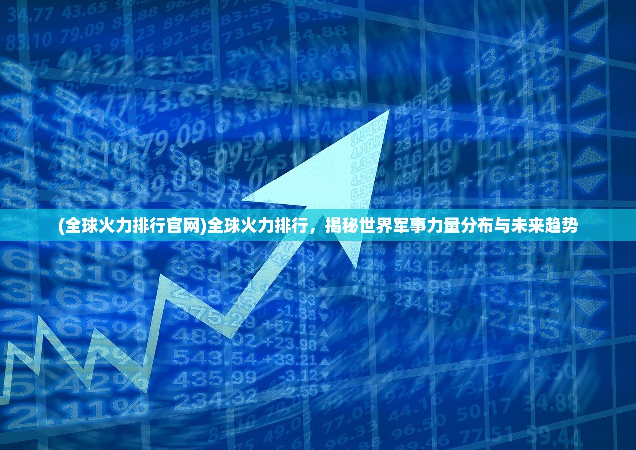 (全球火力排行官网)全球火力排行，揭秘世界军事力量分布与未来趋势