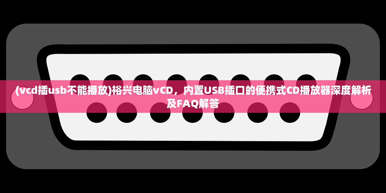 (vcd插usb不能播放)裕兴电脑vCD，内置USB插口的便携式CD播放器深度解析及FAQ解答