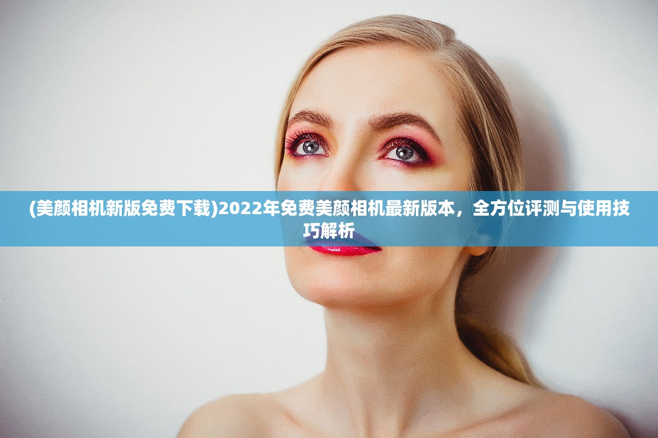 (美颜相机新版免费下载)2022年免费美颜相机最新版本，全方位评测与使用技巧解析