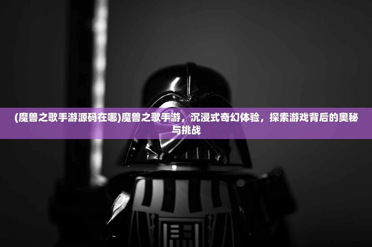 (魔兽之歌手游源码在哪)魔兽之歌手游，沉浸式奇幻体验，探索游戏背后的奥秘与挑战