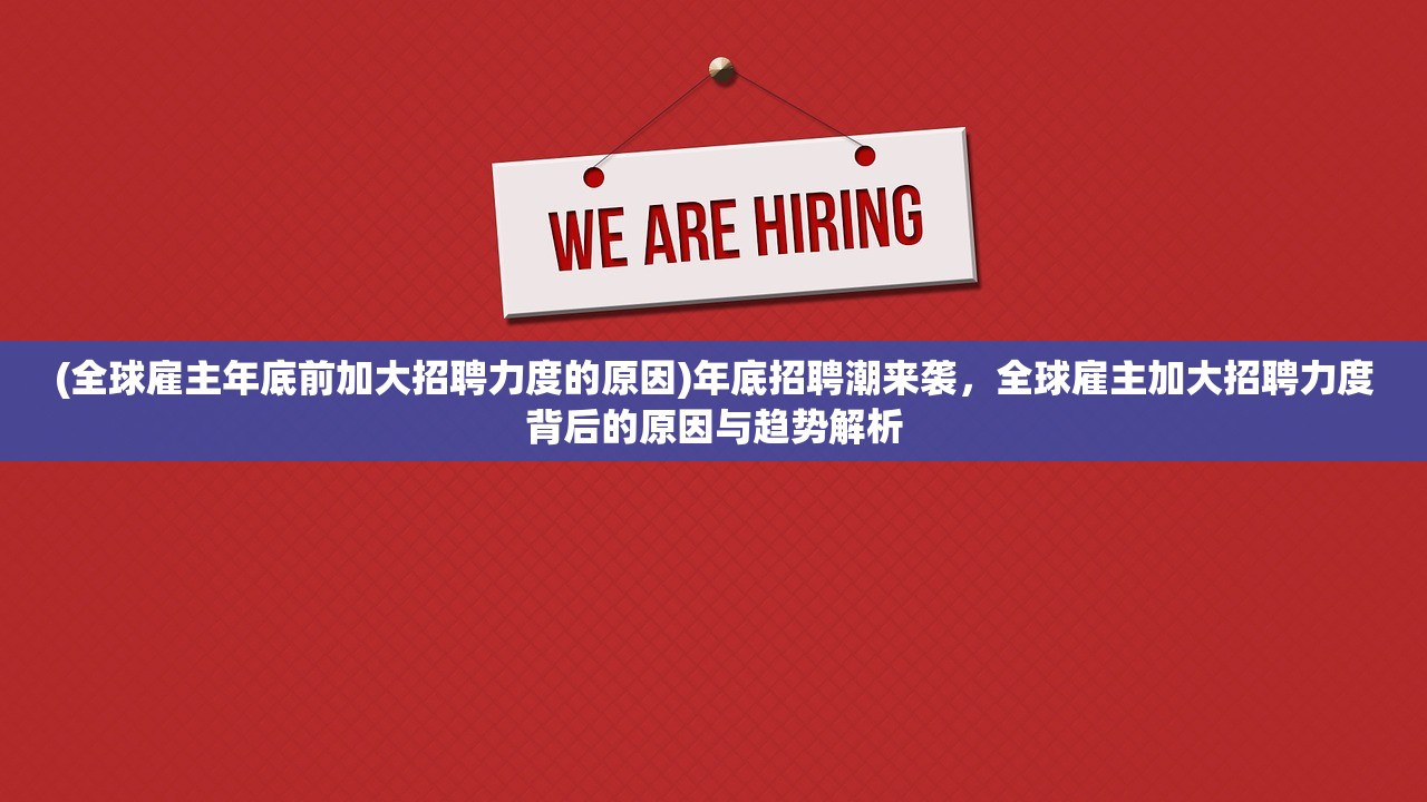 (全球雇主年底前加大招聘力度的原因)年底招聘潮来袭，全球雇主加大招聘力度背后的原因与趋势解析