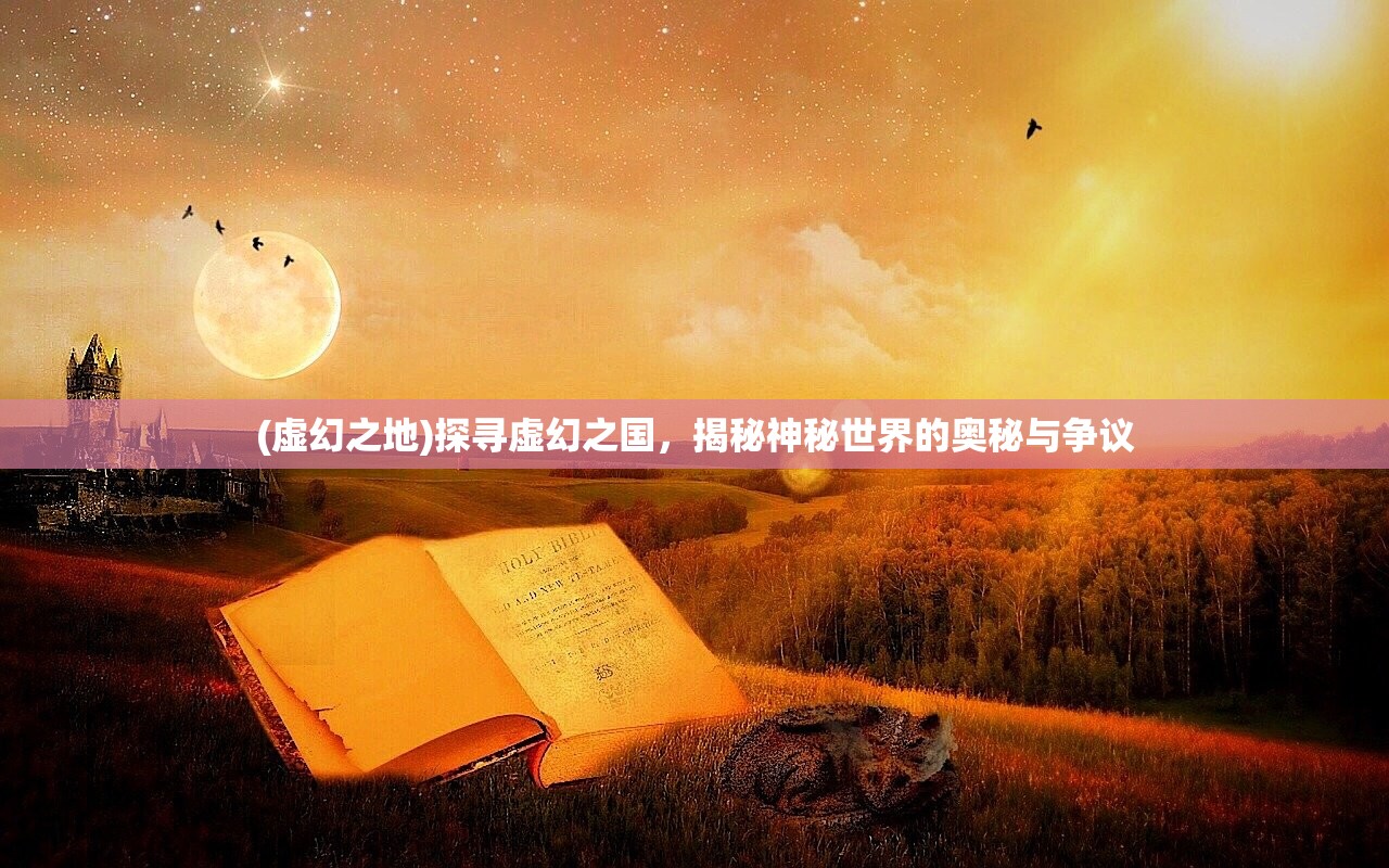 (虚幻之地)探寻虚幻之国，揭秘神秘世界的奥秘与争议