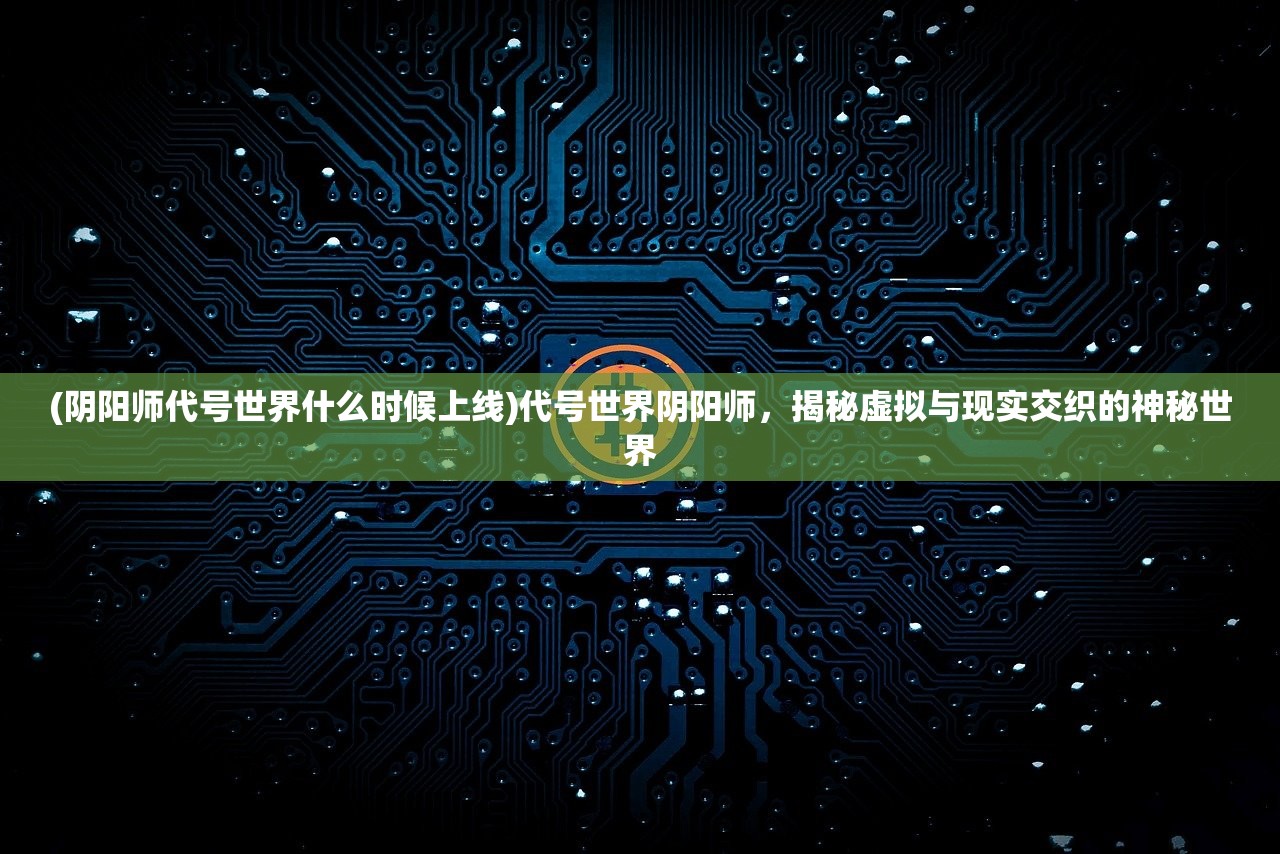 (阴阳师代号世界什么时候上线)代号世界阴阳师，揭秘虚拟与现实交织的神秘世界