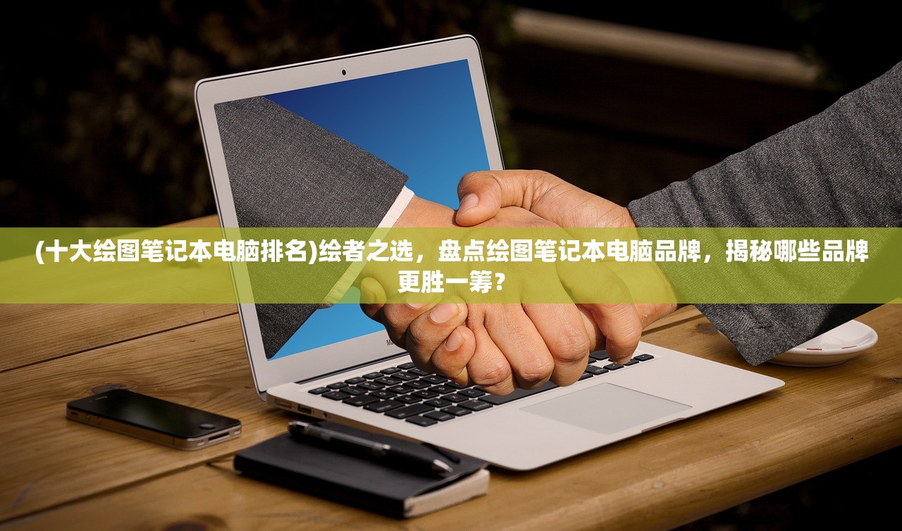 (十大绘图笔记本电脑排名)绘者之选，盘点绘图笔记本电脑品牌，揭秘哪些品牌更胜一筹？