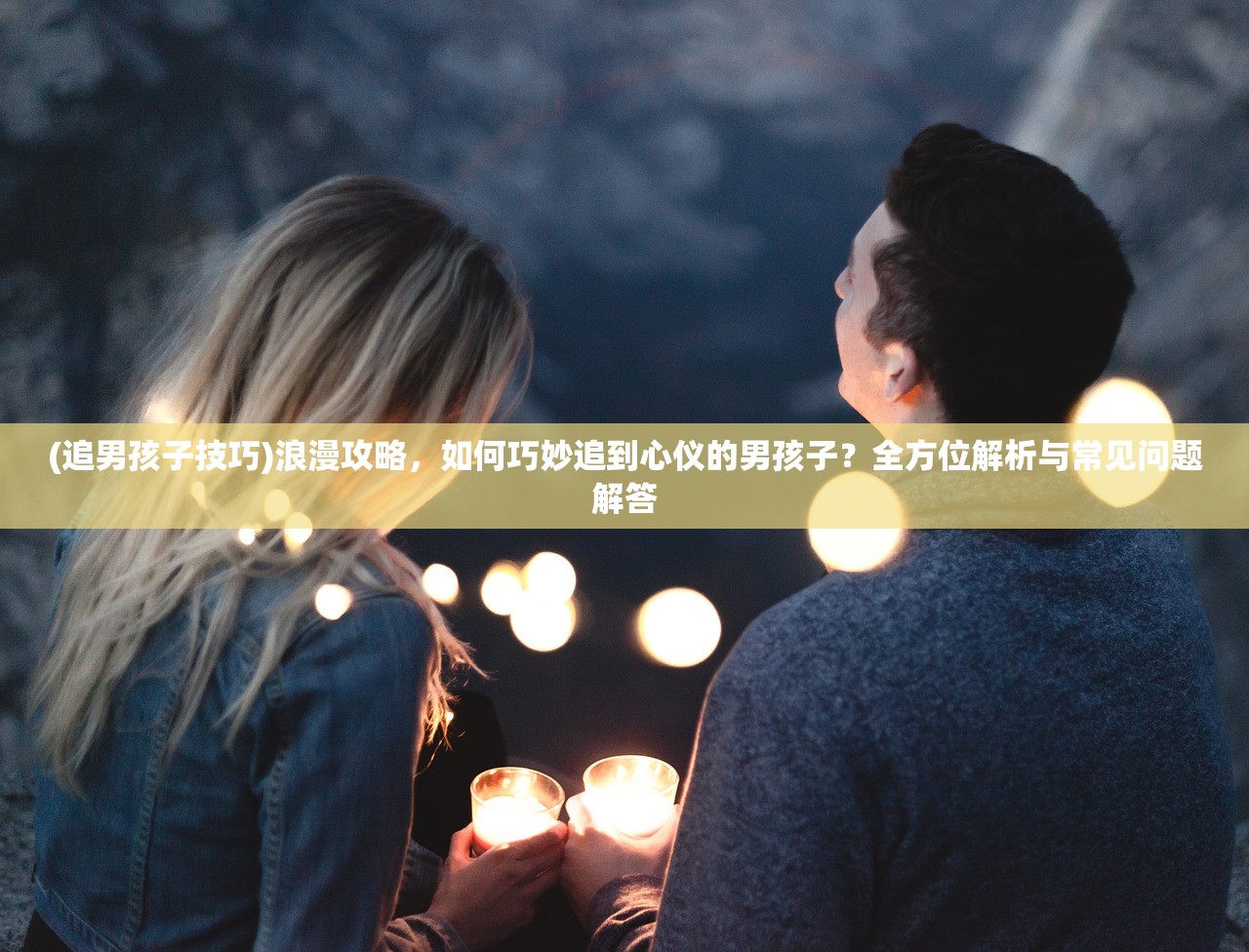 (追男孩子技巧)浪漫攻略，如何巧妙追到心仪的男孩子？全方位解析与常见问题解答