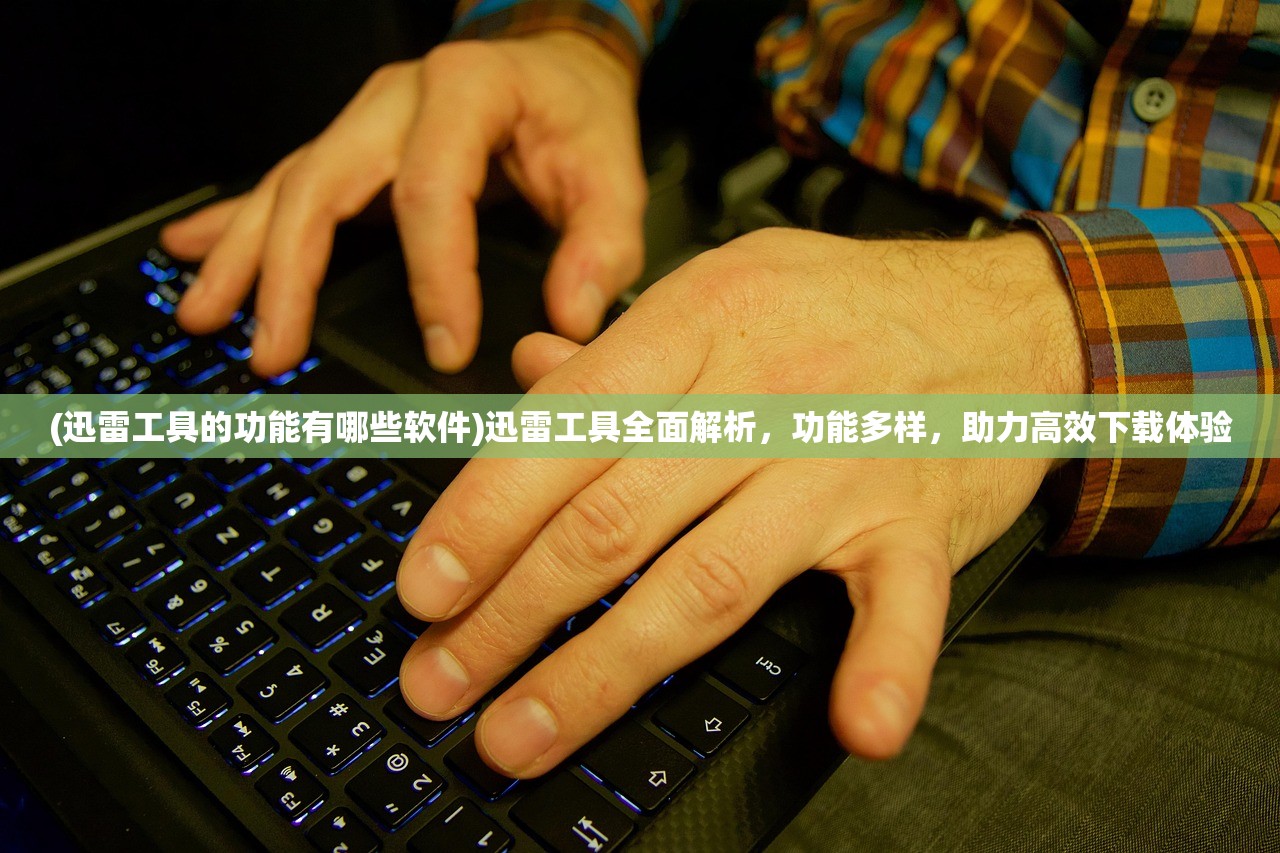 (迅雷工具的功能有哪些软件)迅雷工具全面解析，功能多样，助力高效下载体验