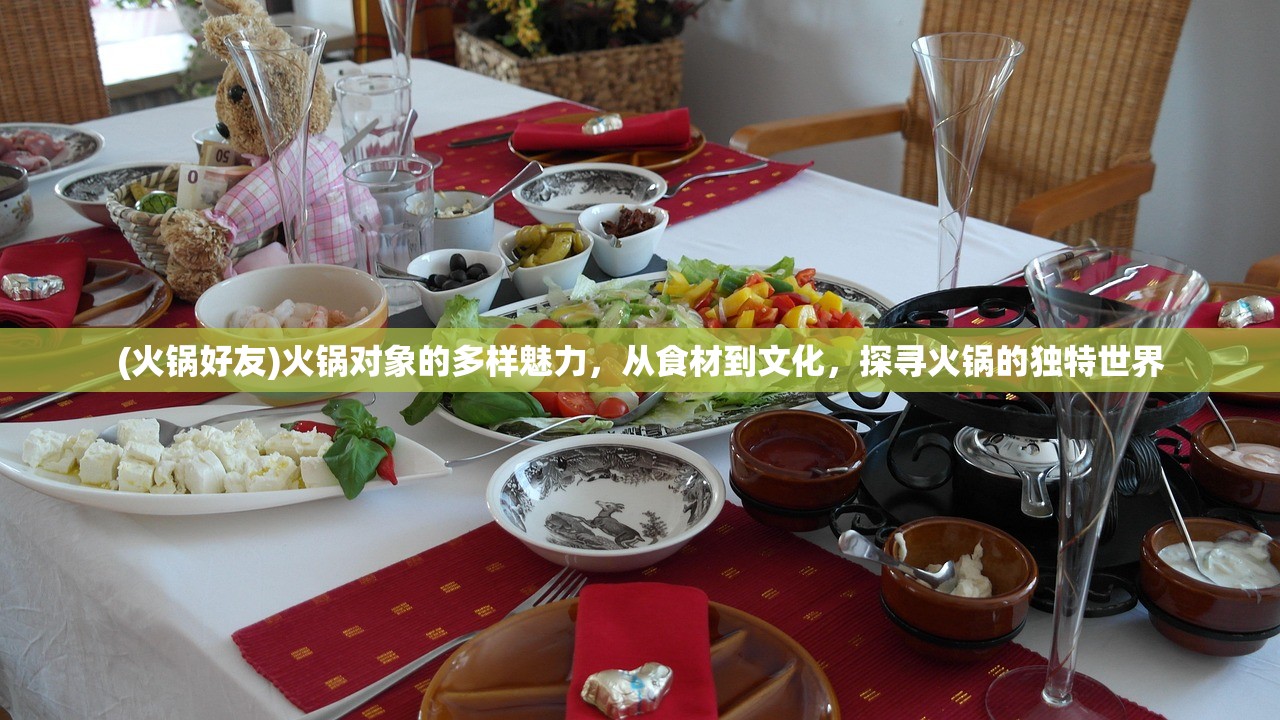 (火锅好友)火锅对象的多样魅力，从食材到文化，探寻火锅的独特世界