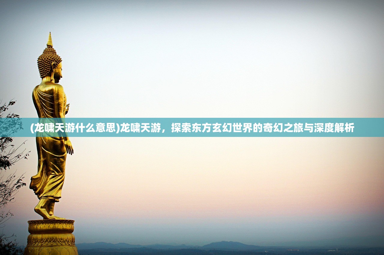(龙啸天游什么意思)龙啸天游，探索东方玄幻世界的奇幻之旅与深度解析