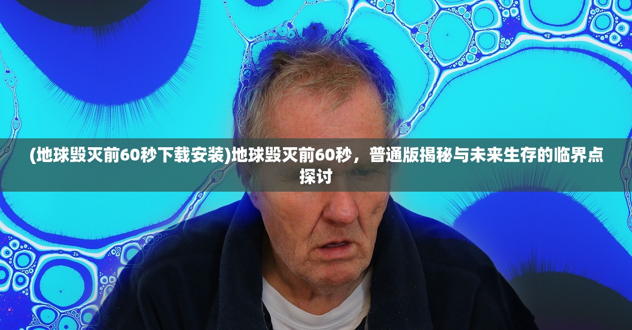 (地球毁灭前60秒下载安装)地球毁灭前60秒，普通版揭秘与未来生存的临界点探讨