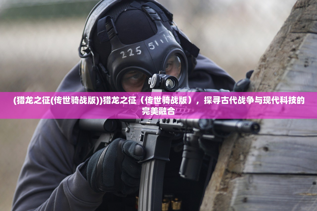 (猎龙之征(传世骑战版))猎龙之征（传世骑战版），探寻古代战争与现代科技的完美融合