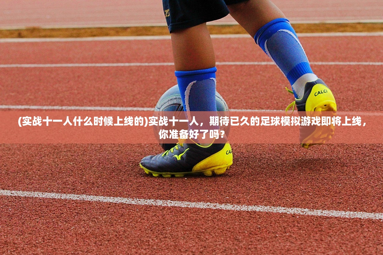 (实战十一人什么时候上线的)实战十一人，期待已久的足球模拟游戏即将上线，你准备好了吗？