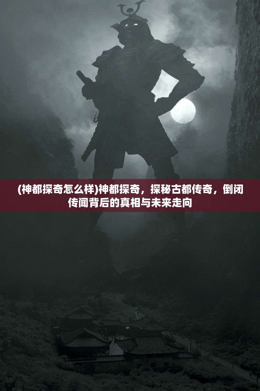 (神都探奇怎么样)神都探奇，探秘古都传奇，倒闭传闻背后的真相与未来走向