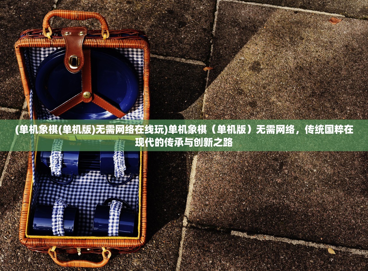 (单机象棋(单机版)无需网络在线玩)单机象棋（单机版）无需网络，传统国粹在现代的传承与创新之路