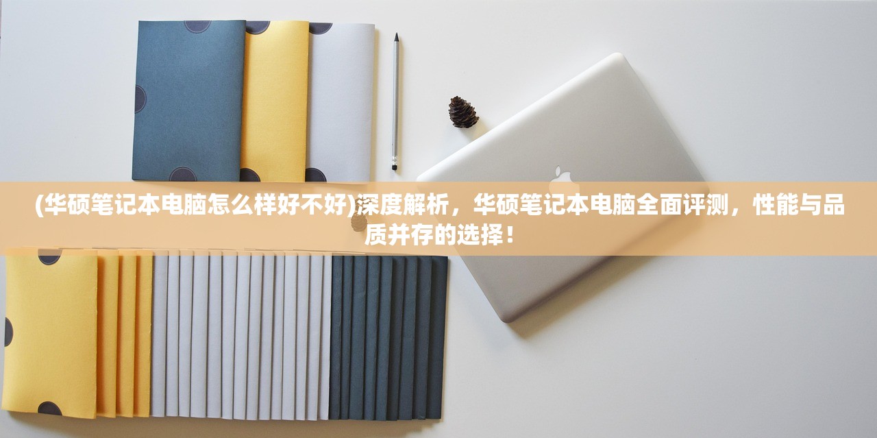 (华硕笔记本电脑怎么样好不好)深度解析，华硕笔记本电脑全面评测，性能与品质并存的选择！