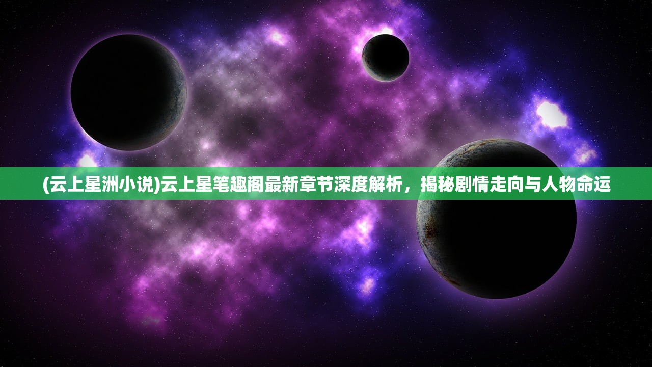 (云上星洲小说)云上星笔趣阁最新章节深度解析，揭秘剧情走向与人物命运