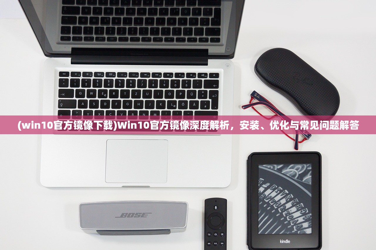 (win10官方镜像下载)Win10官方镜像深度解析，安装、优化与常见问题解答