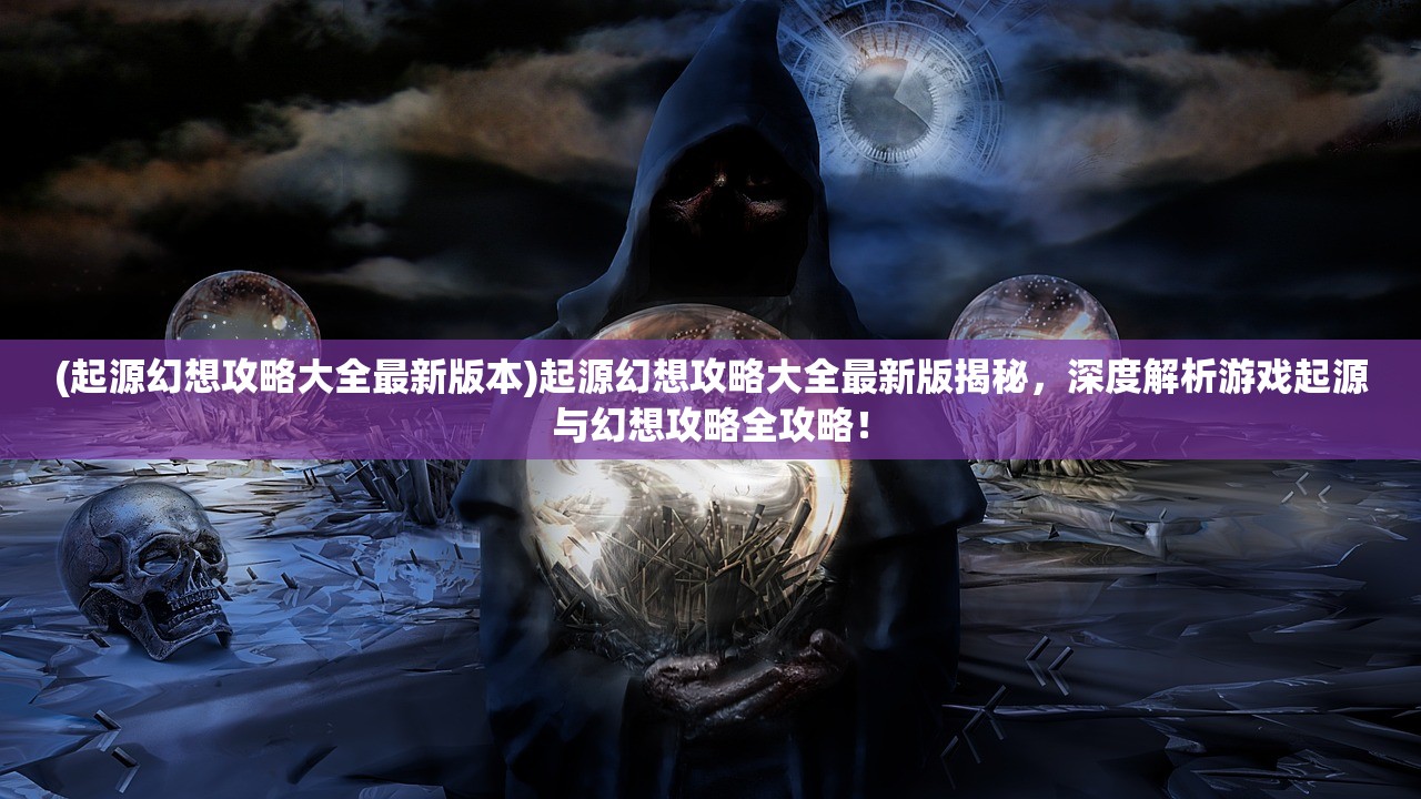 (起源幻想攻略大全最新版本)起源幻想攻略大全最新版揭秘，深度解析游戏起源与幻想攻略全攻略！
