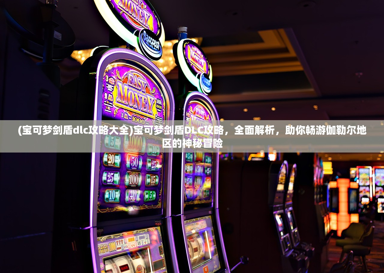 (宝可梦剑盾dlc攻略大全)宝可梦剑盾DLC攻略，全面解析，助你畅游伽勒尔地区的神秘冒险