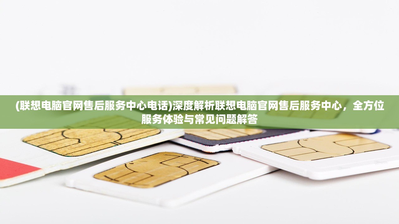 (联想电脑官网售后服务中心电话)深度解析联想电脑官网售后服务中心，全方位服务体验与常见问题解答
