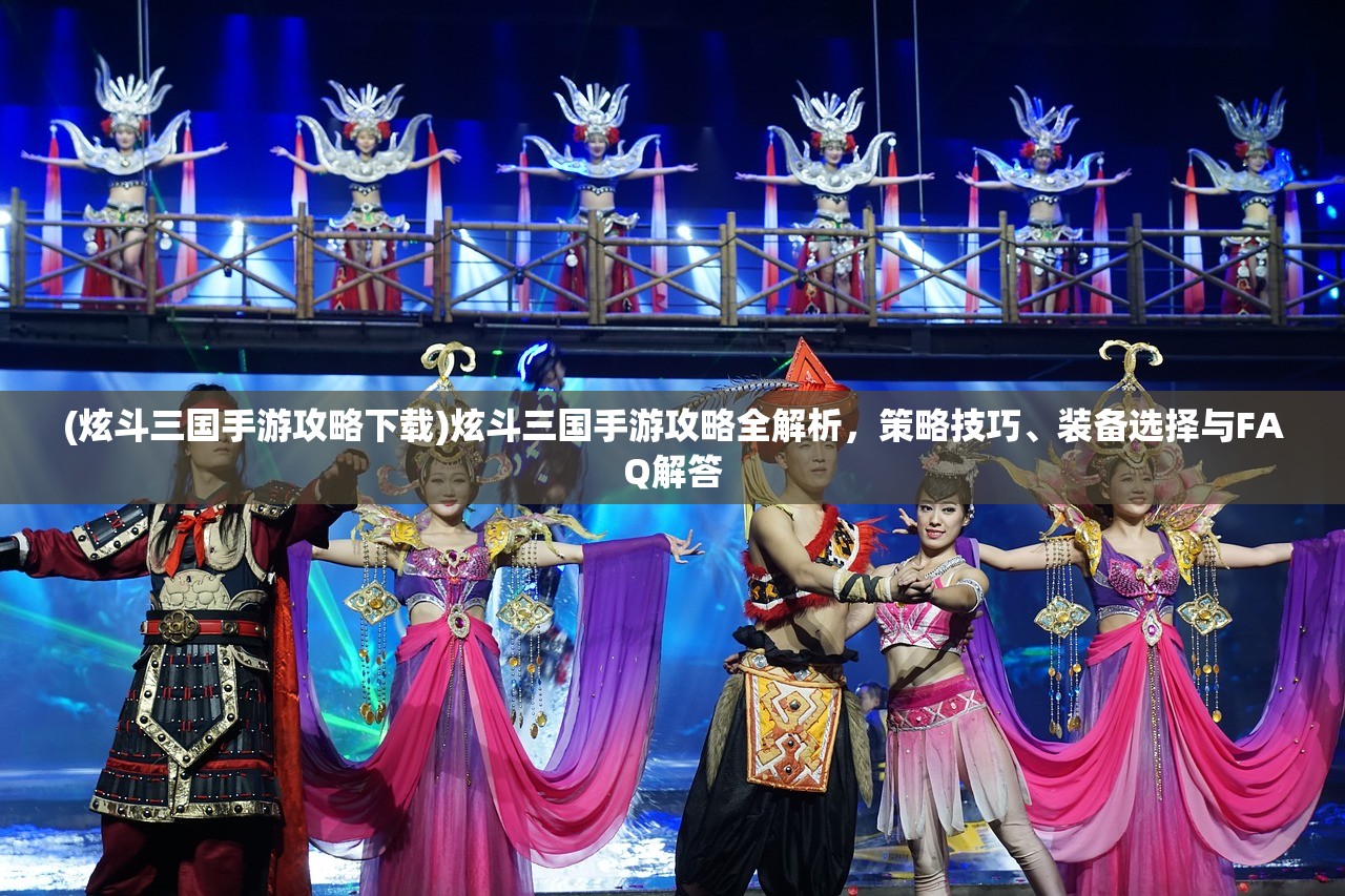 (炫斗三国手游攻略下载)炫斗三国手游攻略全解析，策略技巧、装备选择与FAQ解答