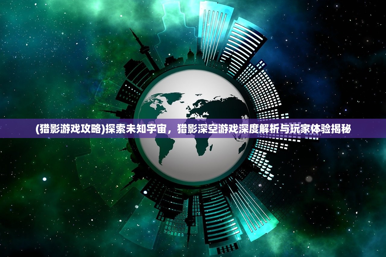 (猎影游戏攻略)探索未知宇宙，猎影深空游戏深度解析与玩家体验揭秘