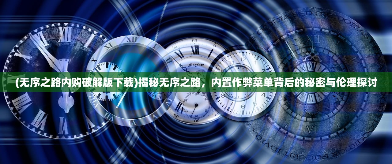 (无序之路内购破解版下载)揭秘无序之路，内置作弊菜单背后的秘密与伦理探讨