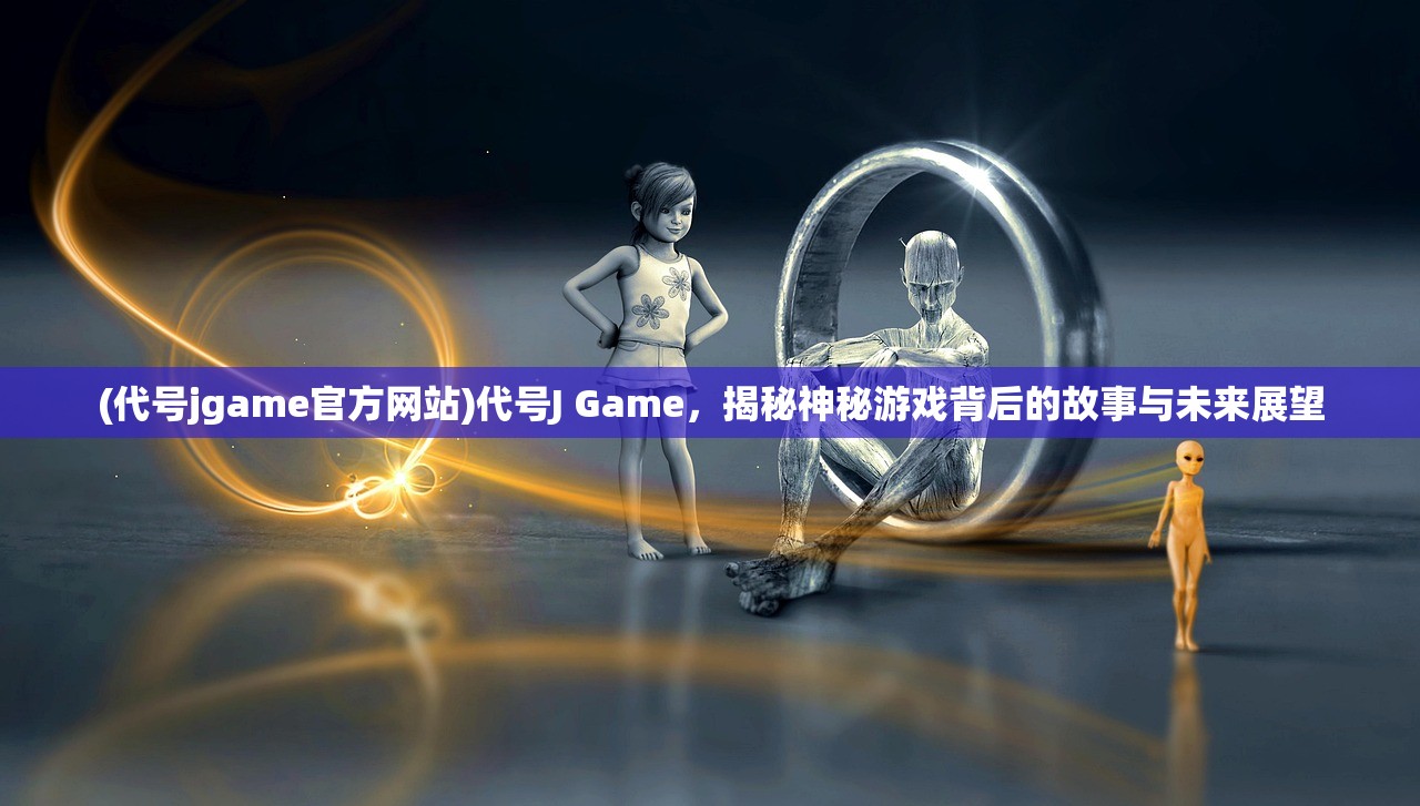(代号jgame官方网站)代号J Game，揭秘神秘游戏背后的故事与未来展望