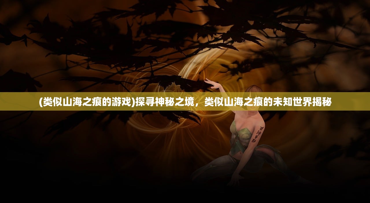 (类似山海之痕的游戏)探寻神秘之境，类似山海之痕的未知世界揭秘